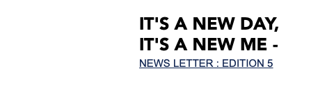  It's a new day, It's a new me - NEWS LETTER : EDITION 5 
