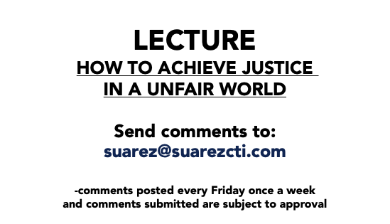  LECTURE How to achieve justice in a unfair world Send comments to: suarez@suarezcti.com -comments posted every Friday once a week and comments submitted are subject to approval 