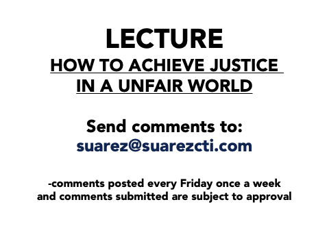  LECTURE How to achieve justice in a unfair world Send comments to: suarez@suarezcti.com -comments posted every Friday once a week and comments submitted are subject to approval 